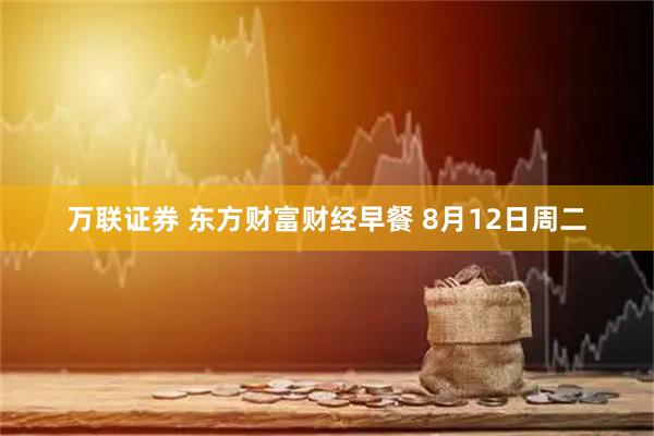 万联证券 东方财富财经早餐 8月12日周二