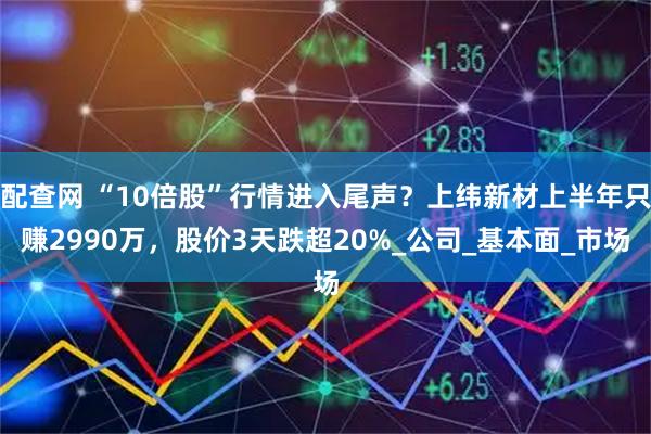 配查网 “10倍股”行情进入尾声？上纬新材上半年只赚2990万，股价3天跌超20%_公司_基本面_市场