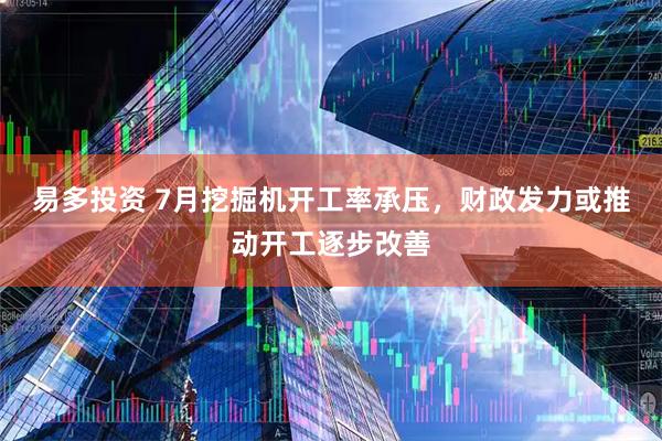 易多投资 7月挖掘机开工率承压，财政发力或推动开工逐步改善