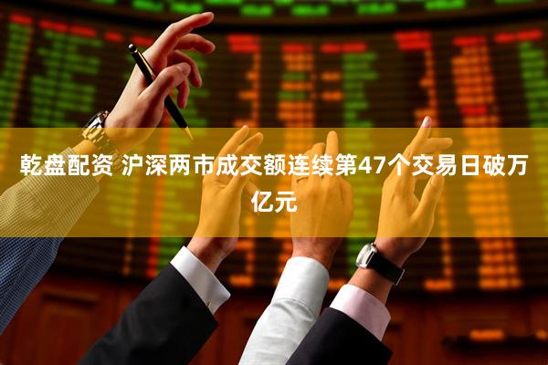 乾盘配资 沪深两市成交额连续第47个交易日破万亿元
