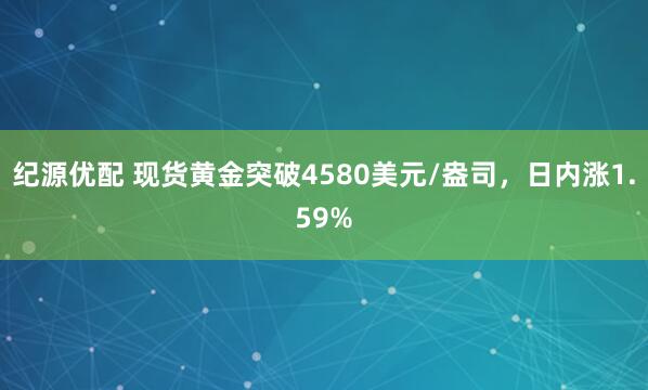 纪源优配 现货黄金突破4580美元/盎司，日内涨1.59%