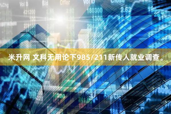 米升网 文科无用论下985/211新传人就业调查。