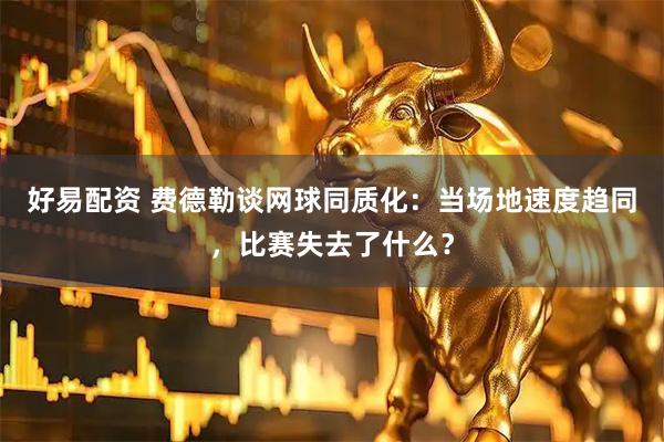 好易配资 费德勒谈网球同质化:当场地速度趋同,比赛失去了什么?