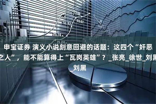 申宝证券 演义小说刻意回避的话题:这四个“奸恶之人”,能不能算得上“瓦岗英雄”?_张亮_徐世_刘黑