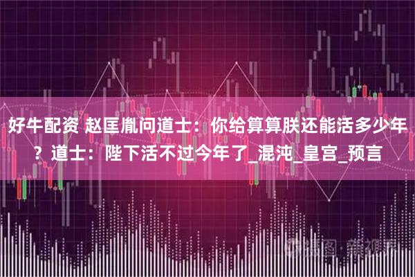 好牛配资 赵匡胤问道士:你给算算朕还能活多少年?道士:陛下活不过今年了_混沌_皇宫_预言