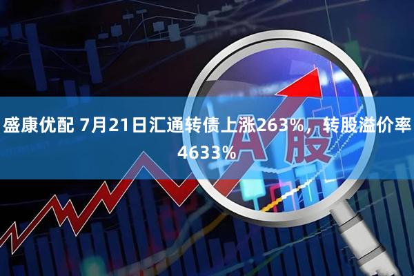 盛康优配 7月21日汇通转债上涨263%，转股溢价率4633%