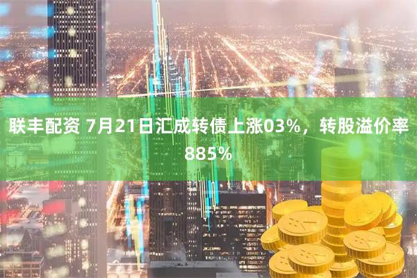 联丰配资 7月21日汇成转债上涨03%，转股溢价率885%