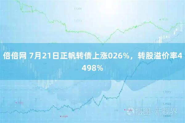 倍倍网 7月21日正帆转债上涨026%，转股溢价率4498%
