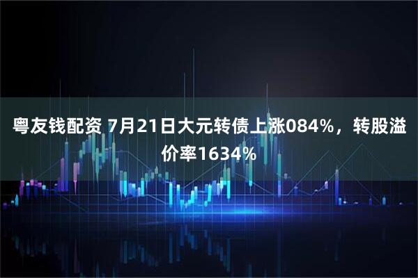 粤友钱配资 7月21日大元转债上涨084%，转股溢价率1634%