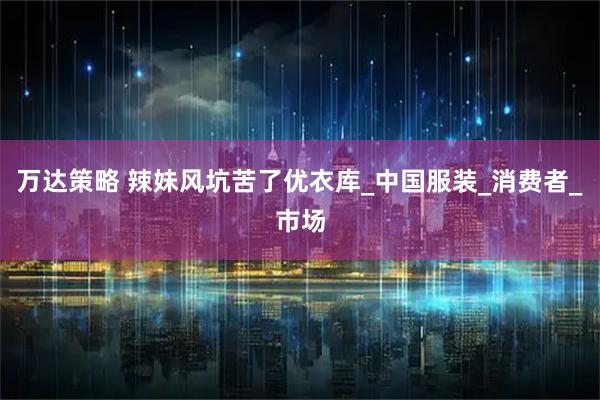 万达策略 辣妹风坑苦了优衣库_中国服装_消费者_市场