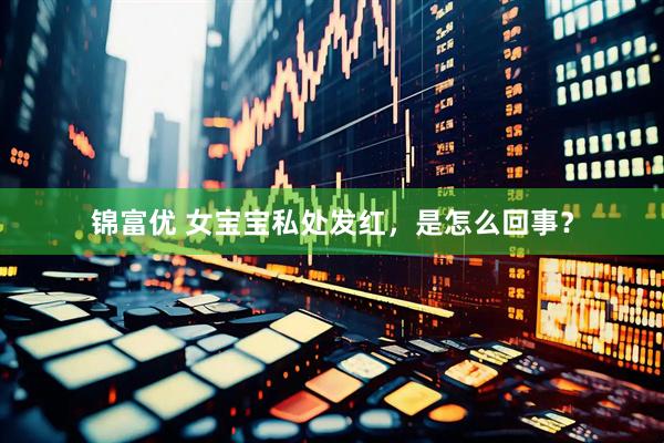 锦富优 女宝宝私处发红，是怎么回事？