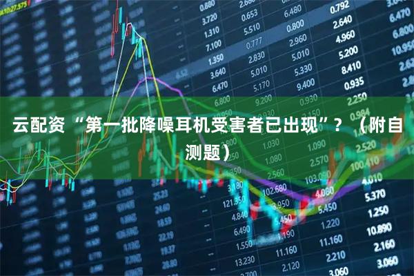 云配资 “第一批降噪耳机受害者已出现”?(附自测题)