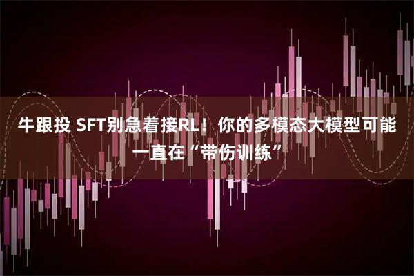 牛跟投 SFT别急着接RL！你的多模态大模型可能一直在“带伤训练”