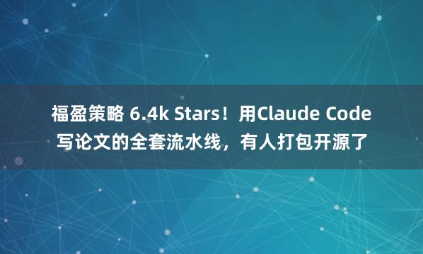 福盈策略 6.4k Stars!用Claude Code写论文的全套流水线,有人打包开源了