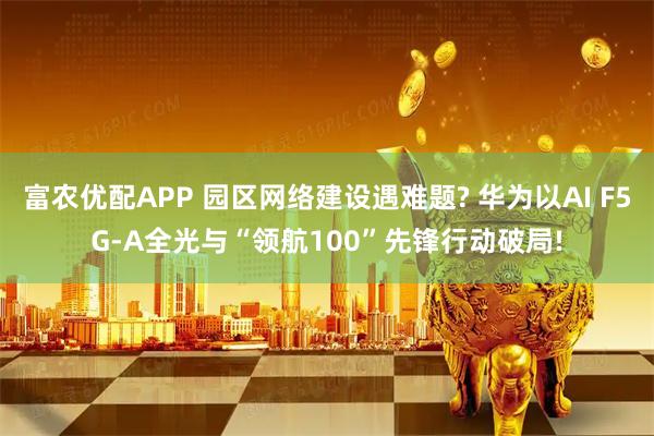 富农优配APP 园区网络建设遇难题? 华为以AI F5G-A全光与“领航100”先锋行动破局!