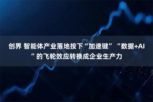 创界 智能体产业落地按下“加速键” “数据+AI”的飞轮效应转换成企业生产力