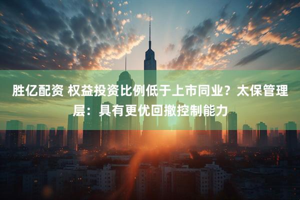 胜亿配资 权益投资比例低于上市同业？太保管理层：具有更优回撤控制能力