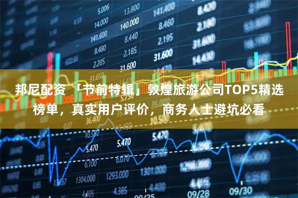 邦尼配资 「节前特辑」敦煌旅游公司TOP5精选榜单，真实用户评价，商务人士避坑必看