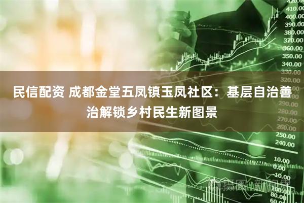 民信配资 成都金堂五凤镇玉凤社区：基层自治善治解锁乡村民生新图景