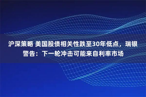 沪深策略 美国股债相关性跌至30年低点，瑞银警告：下一轮冲击可能来自利率市场