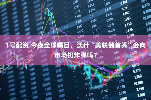 1号配资 今夜全球瞩目，沃什“美联储首秀”会向市场扔炸弹吗？
