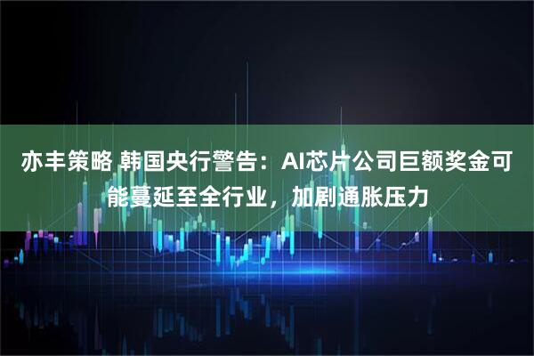 亦丰策略 韩国央行警告：AI芯片公司巨额奖金可能蔓延至全行业，加剧通胀压力