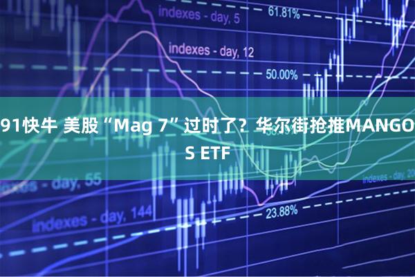 91快牛 美股“Mag 7”过时了？华尔街抢推MANGOS ETF
