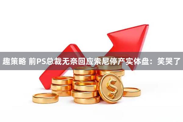 趣策略 前PS总裁无奈回应索尼停产实体盘：笑哭了