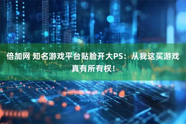 倍加网 知名游戏平台贴脸开大PS：从我这买游戏真有所有权！