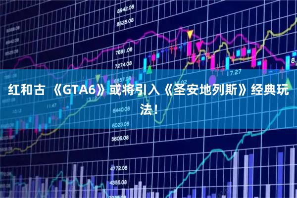 红和古 《GTA6》或将引入《圣安地列斯》经典玩法！