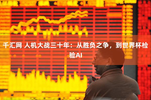 千汇网 人机大战三十年：从胜负之争，到世界杯检验AI