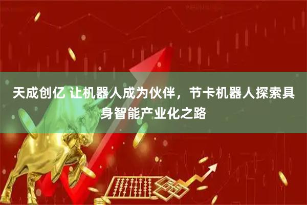 天成创亿 让机器人成为伙伴，节卡机器人探索具身智能产业化之路
