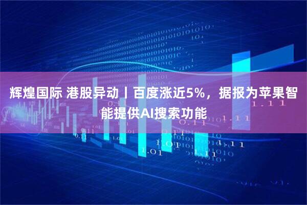 辉煌国际 港股异动丨百度涨近5%，据报为苹果智能提供AI搜索功能