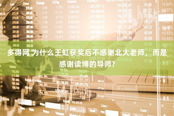 多得网 为什么王虹获奖后不感谢北大老师，而是感谢读博的导师?