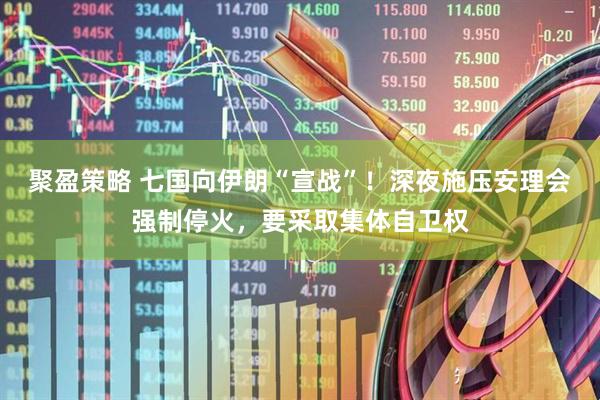 聚盈策略 七国向伊朗“宣战”！深夜施压安理会强制停火，要采取集体自卫权