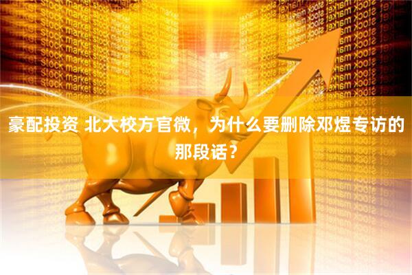 豪配投资 北大校方官微，为什么要删除邓煜专访的那段话？