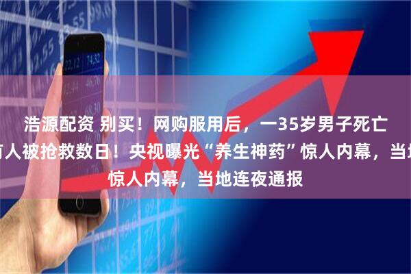 浩源配资 别买！网购服用后，一35岁男子死亡！深圳也有人被抢救数日！央视曝光“养生神药”惊人内幕，当地连夜通报